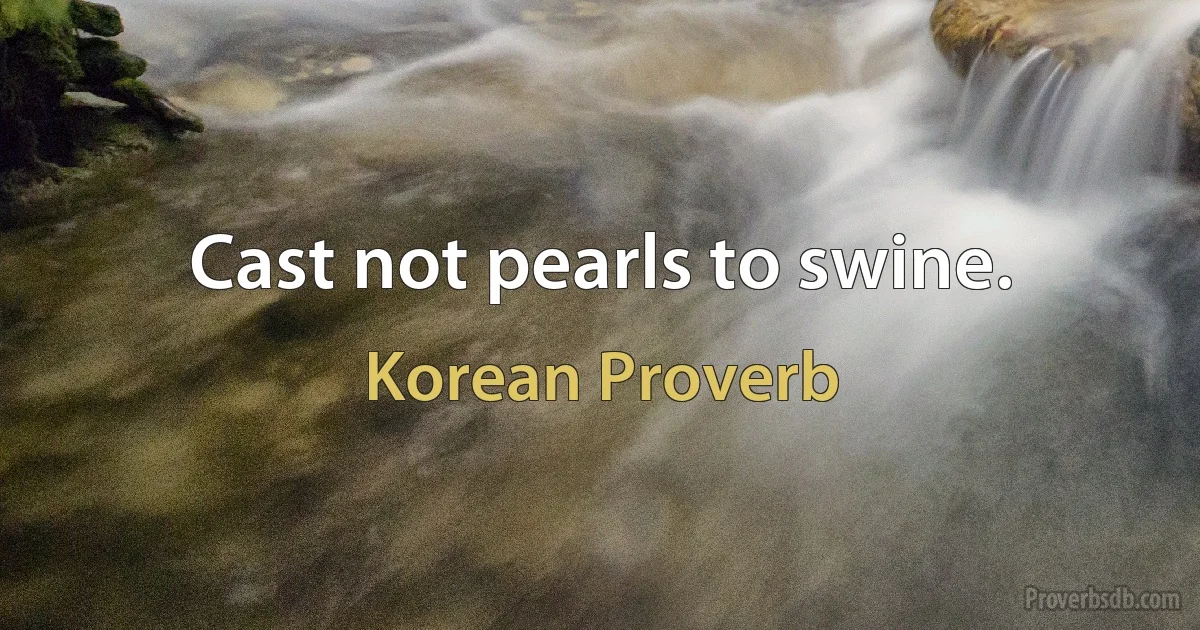 Cast not pearls to swine. (Korean Proverb)