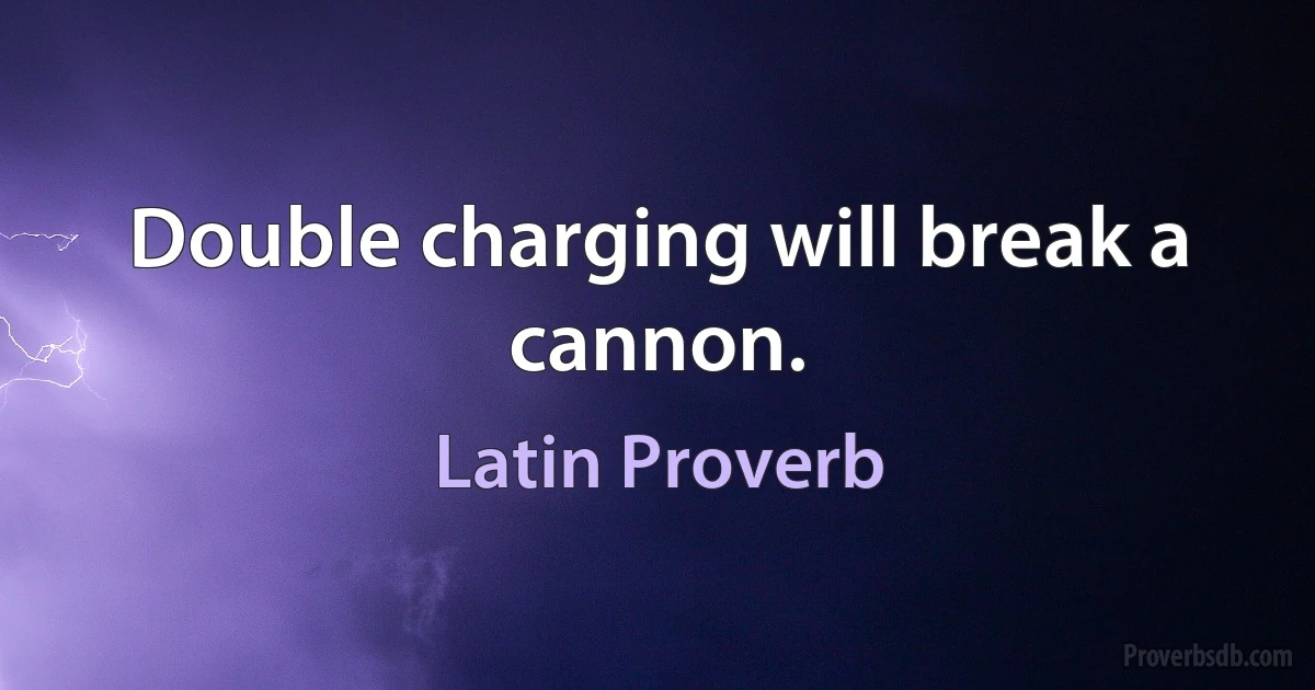 Double charging will break a cannon. (Latin Proverb)