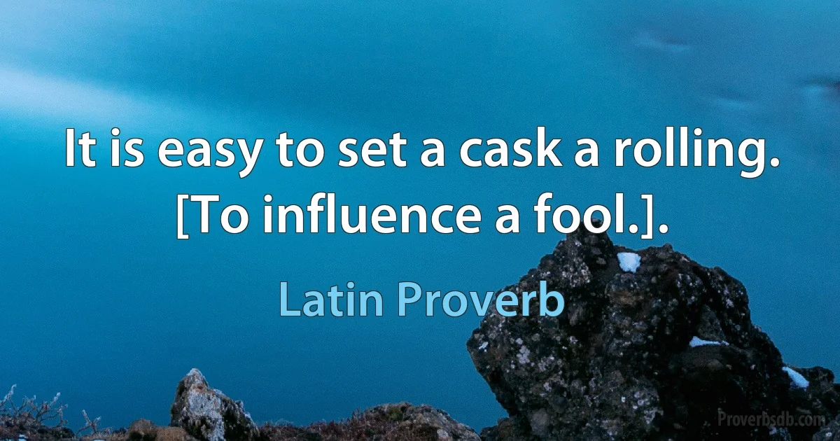 It is easy to set a cask a rolling. [To influence a fool.]. (Latin Proverb)