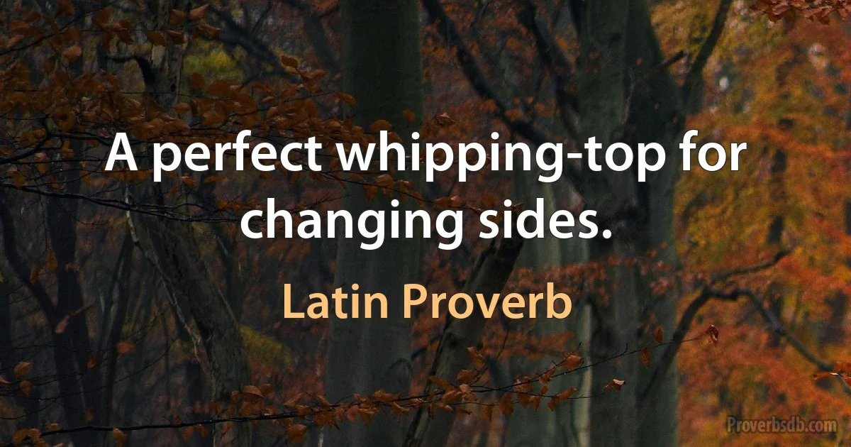 A perfect whipping-top for changing sides. (Latin Proverb)