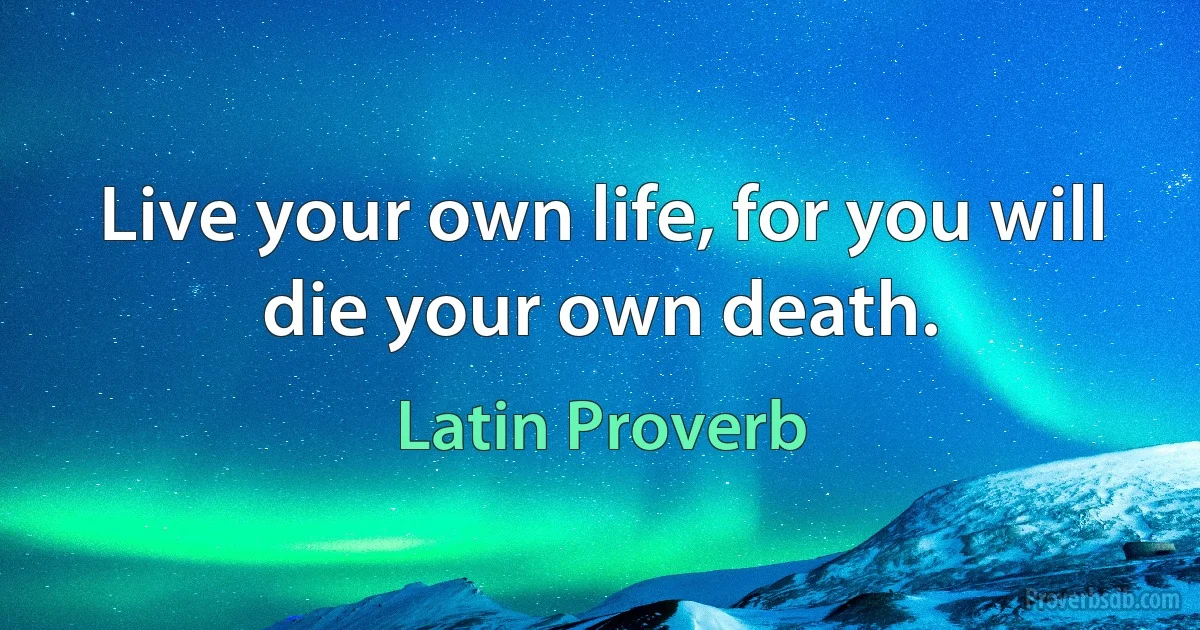 Live your own life, for you will die your own death. (Latin Proverb)