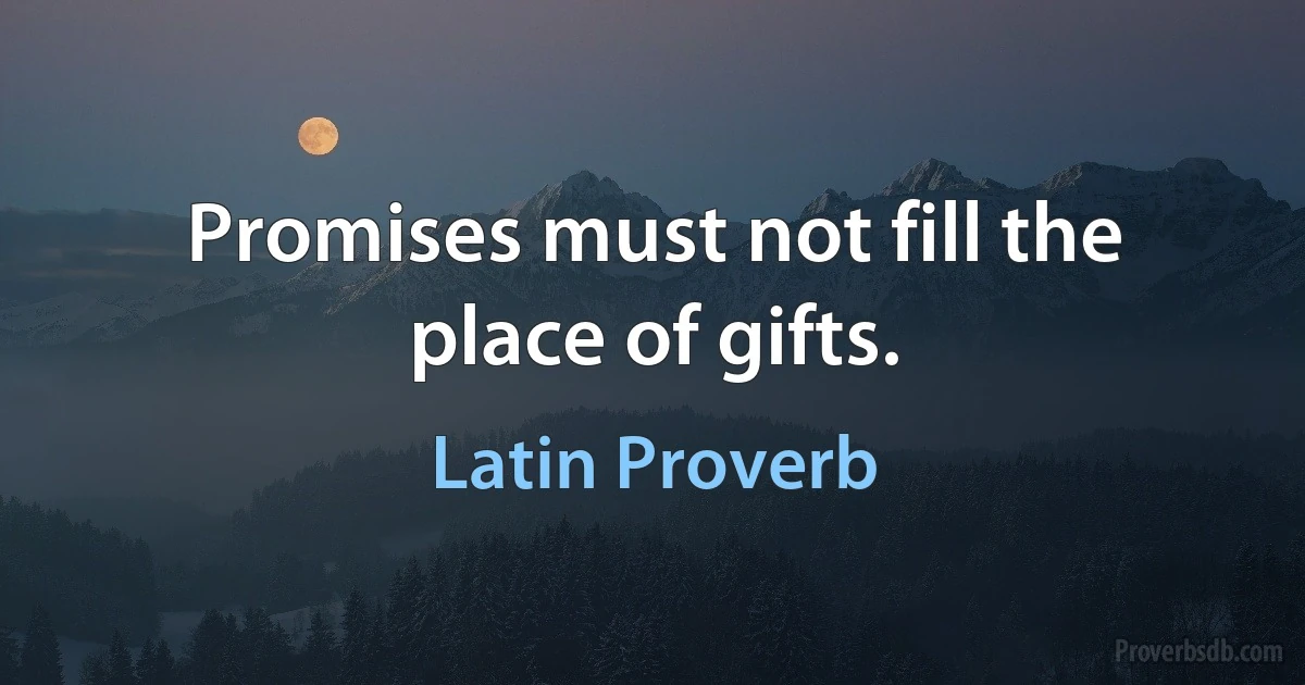 Promises must not fill the place of gifts. (Latin Proverb)