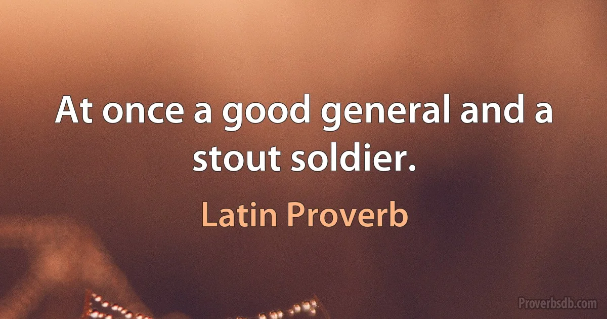 At once a good general and a stout soldier. (Latin Proverb)