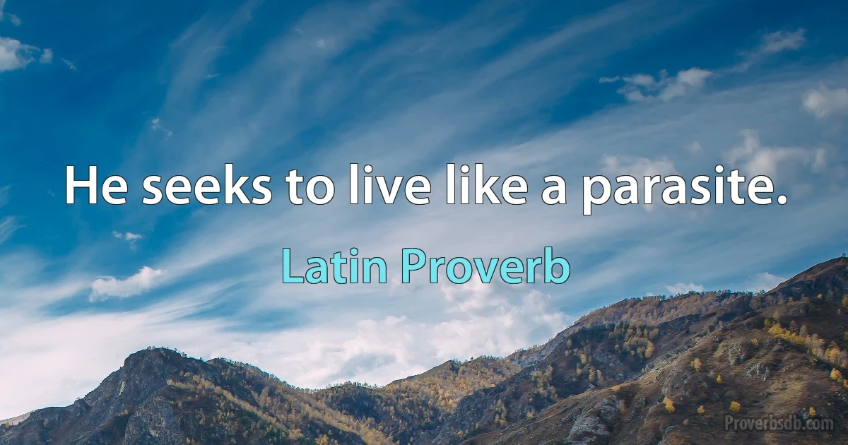 He seeks to live like a parasite. (Latin Proverb)