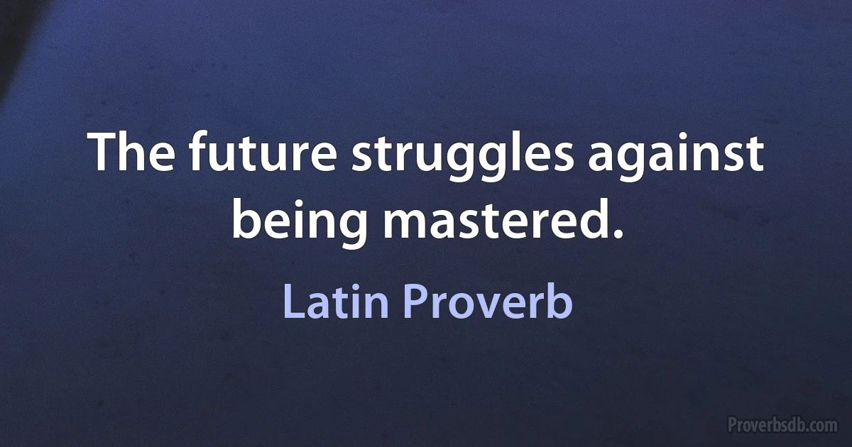 The future struggles against being mastered. (Latin Proverb)