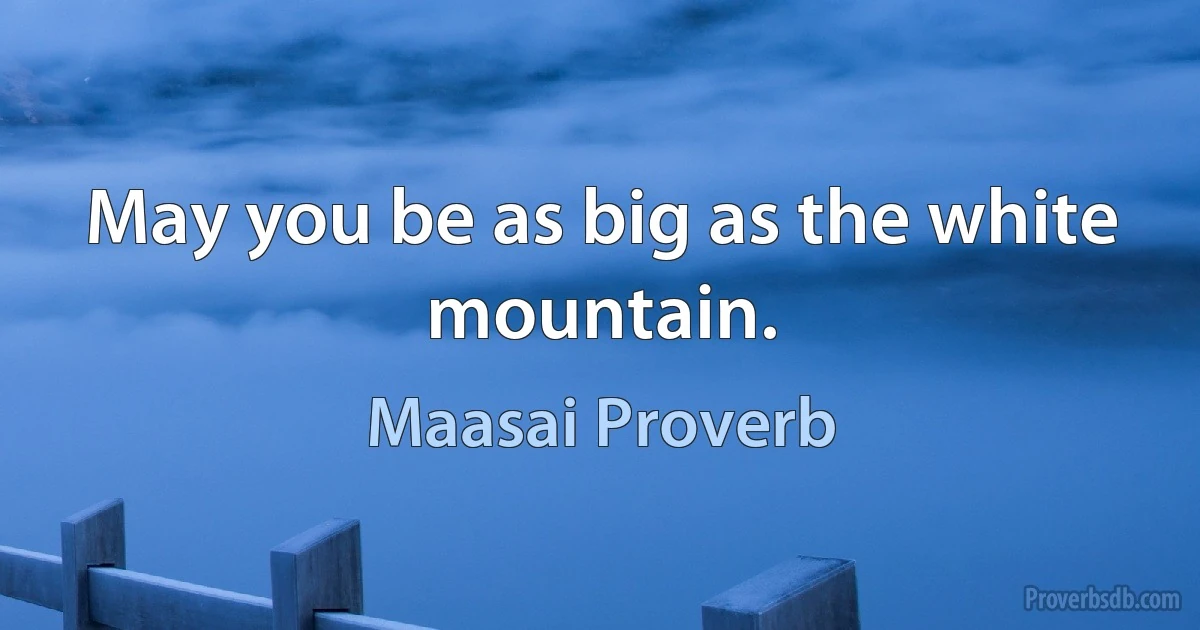 May you be as big as the white mountain. (Maasai Proverb)