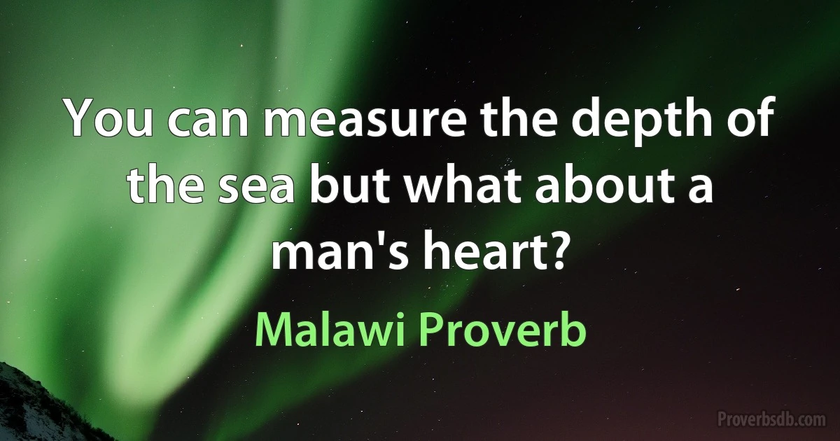 You can measure the depth of the sea but what about a man's heart? (Malawi Proverb)