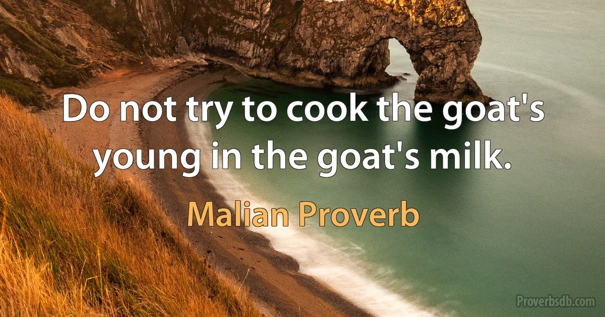 Do not try to cook the goat's young in the goat's milk. (Malian Proverb)