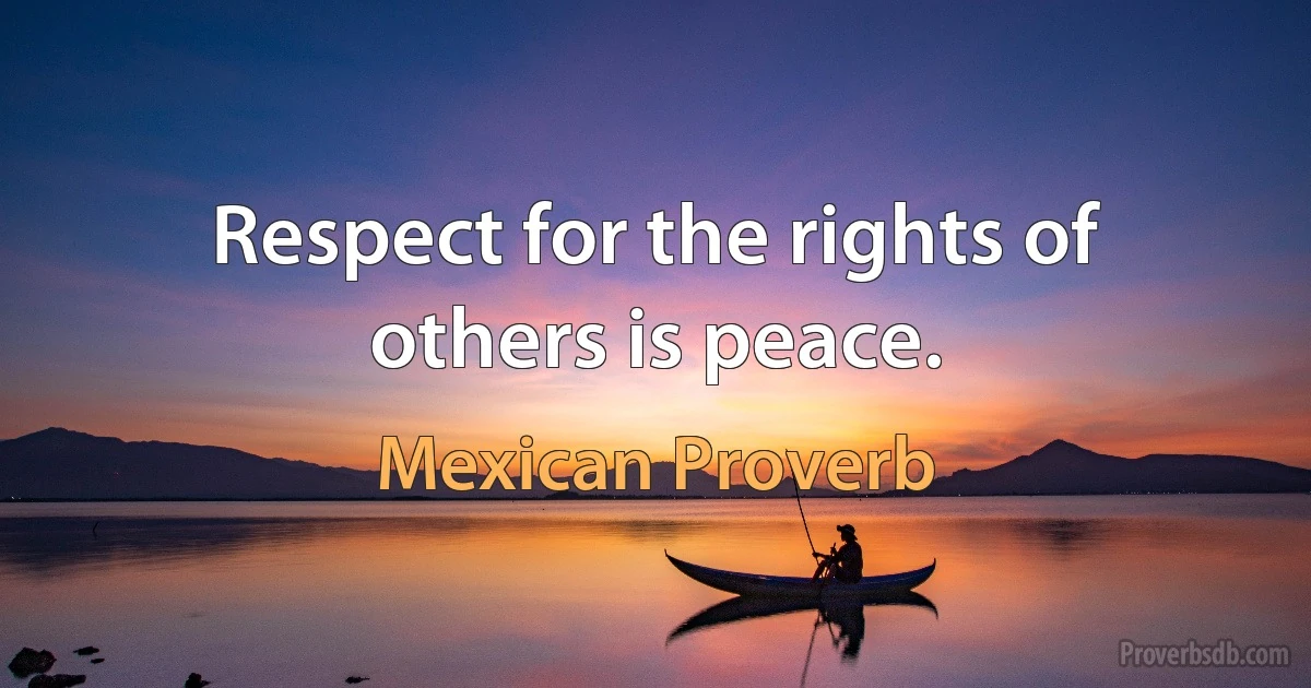 Respect for the rights of others is peace. (Mexican Proverb)