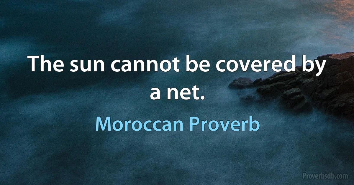 The sun cannot be covered by a net. (Moroccan Proverb)