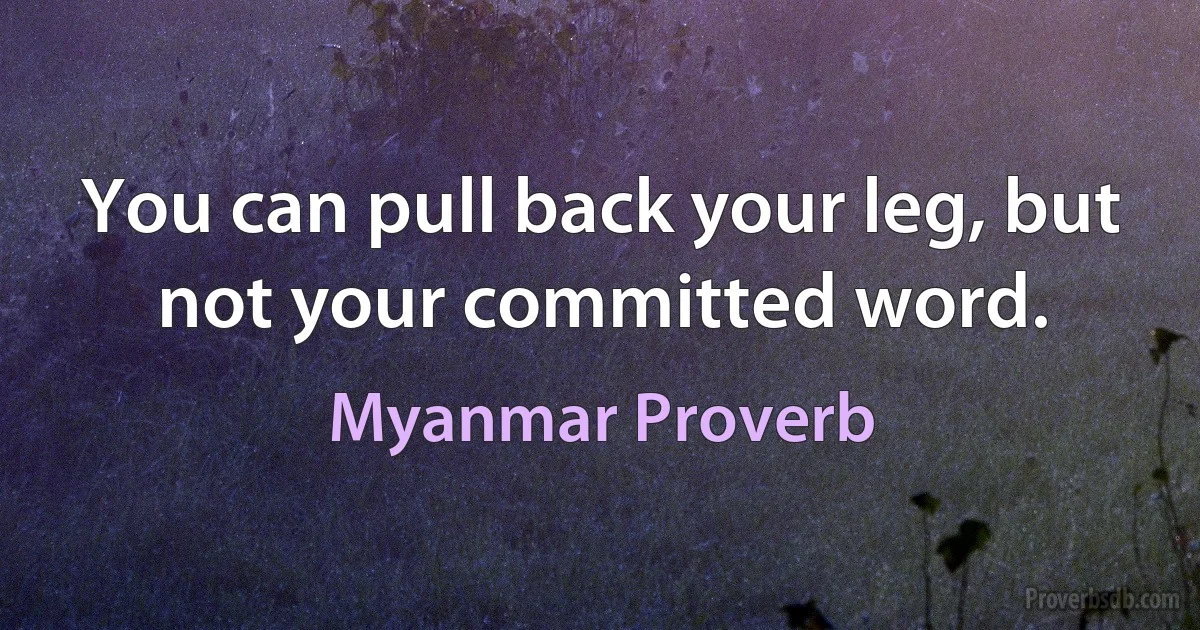 You can pull back your leg, but not your committed word. (Myanmar Proverb)