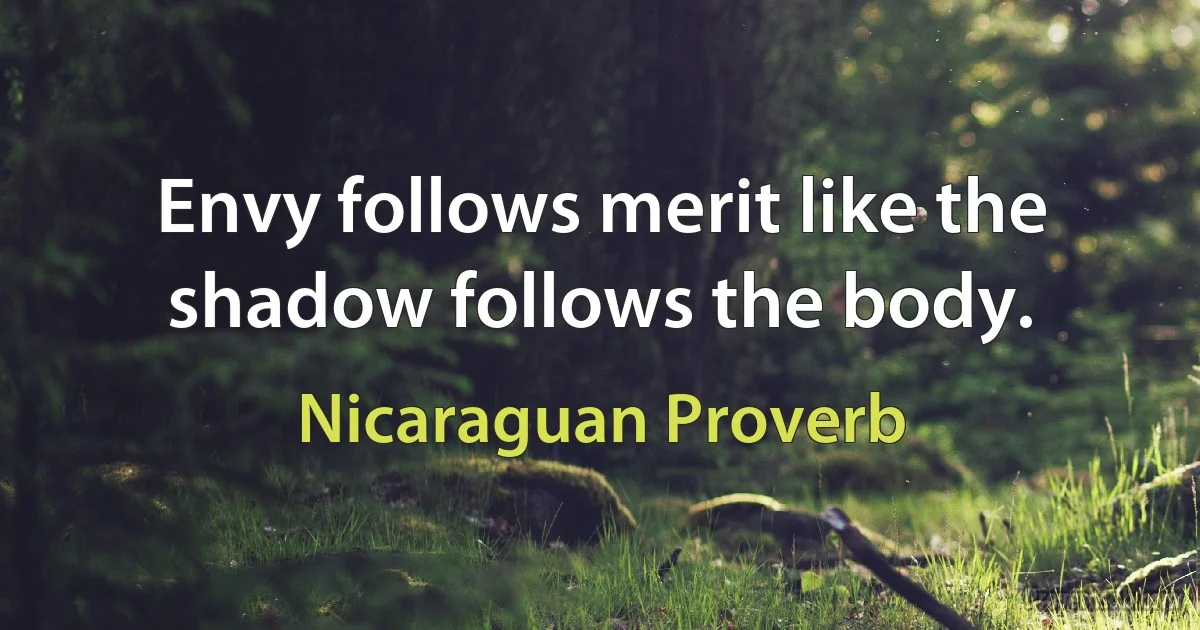 Envy follows merit like the shadow follows the body. (Nicaraguan Proverb)