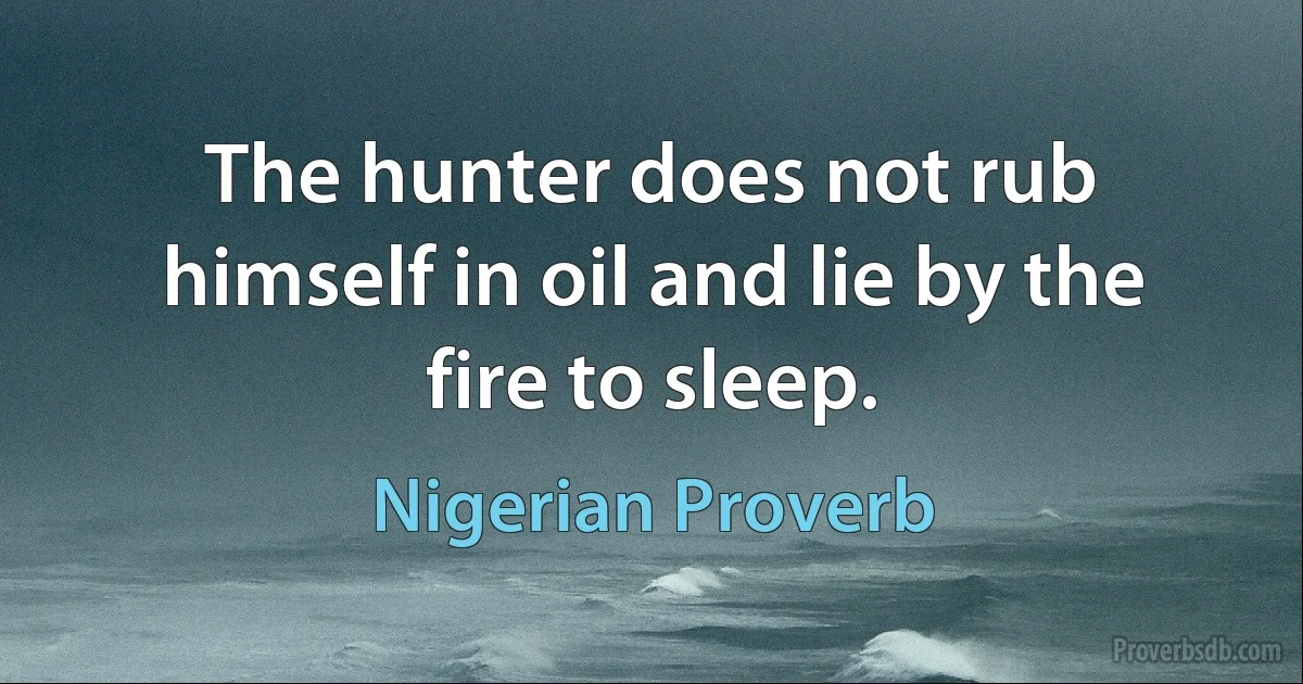 The hunter does not rub himself in oil and lie by the fire to sleep. (Nigerian Proverb)