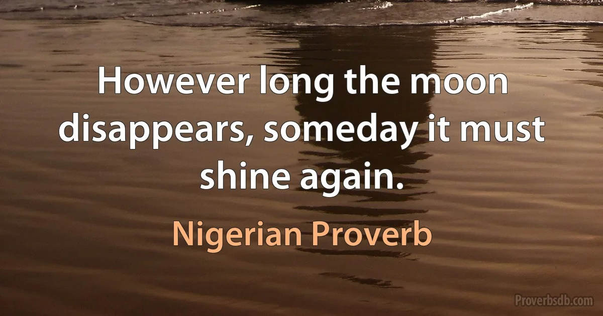 However long the moon disappears, someday it must shine again. (Nigerian Proverb)