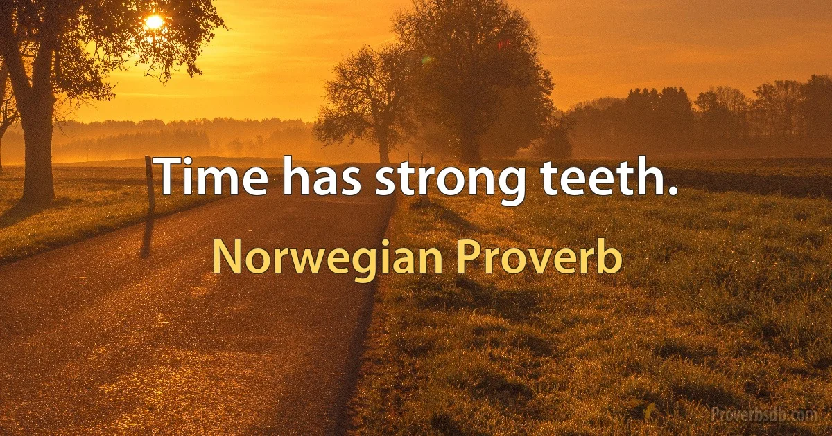 Time has strong teeth. (Norwegian Proverb)