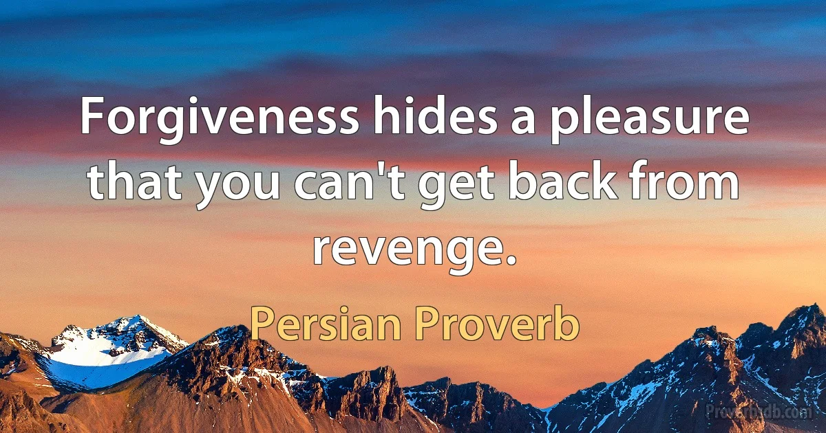 Forgiveness hides a pleasure that you can't get back from revenge. (Persian Proverb)