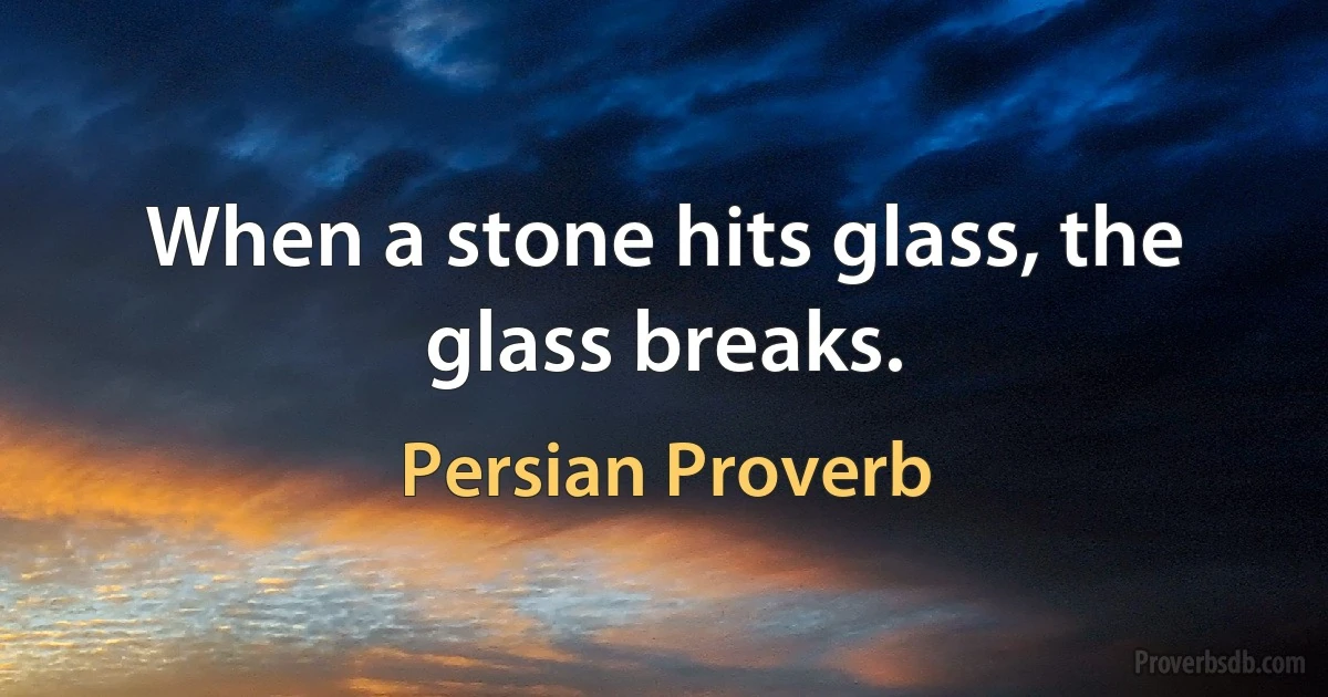 When a stone hits glass, the glass breaks. (Persian Proverb)