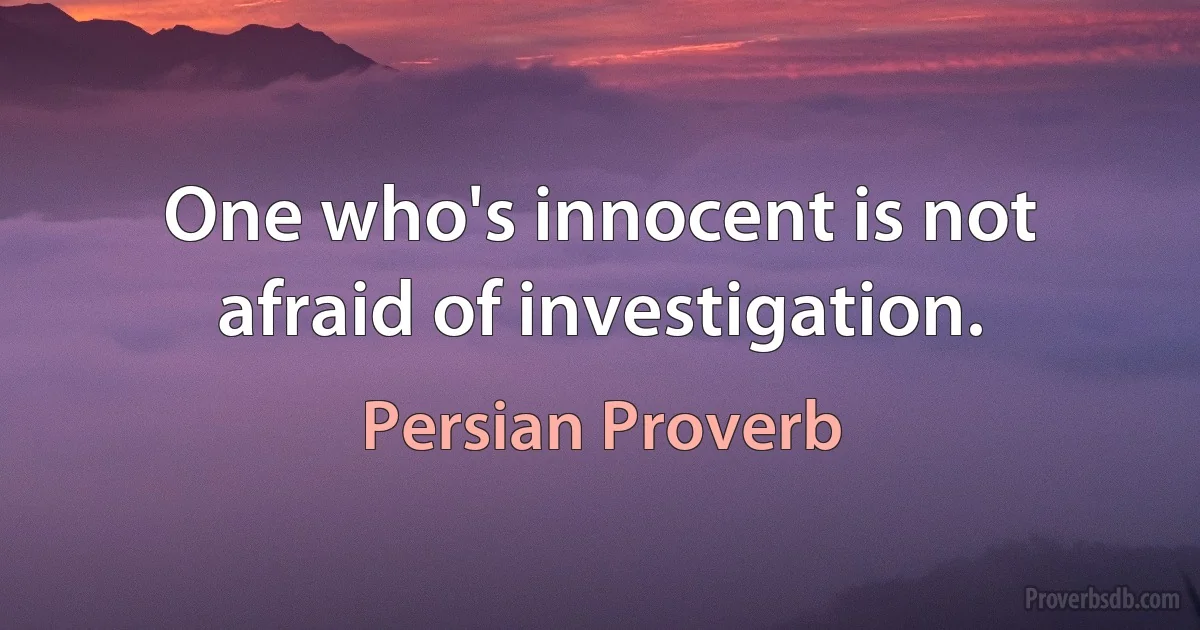 One who's innocent is not afraid of investigation. (Persian Proverb)