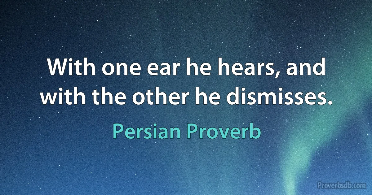 With one ear he hears, and with the other he dismisses. (Persian Proverb)