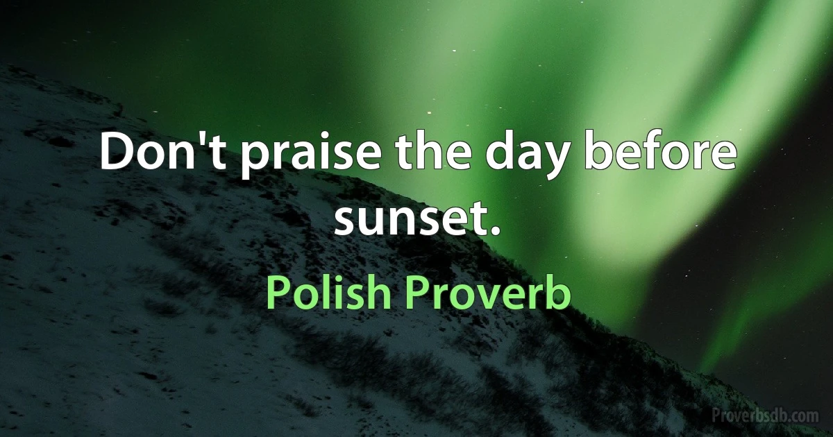 Don't praise the day before sunset. (Polish Proverb)