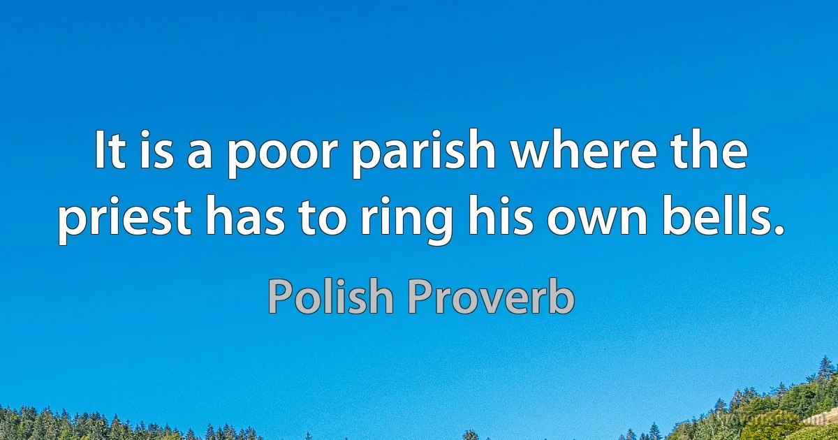 It is a poor parish where the priest has to ring his own bells. (Polish Proverb)