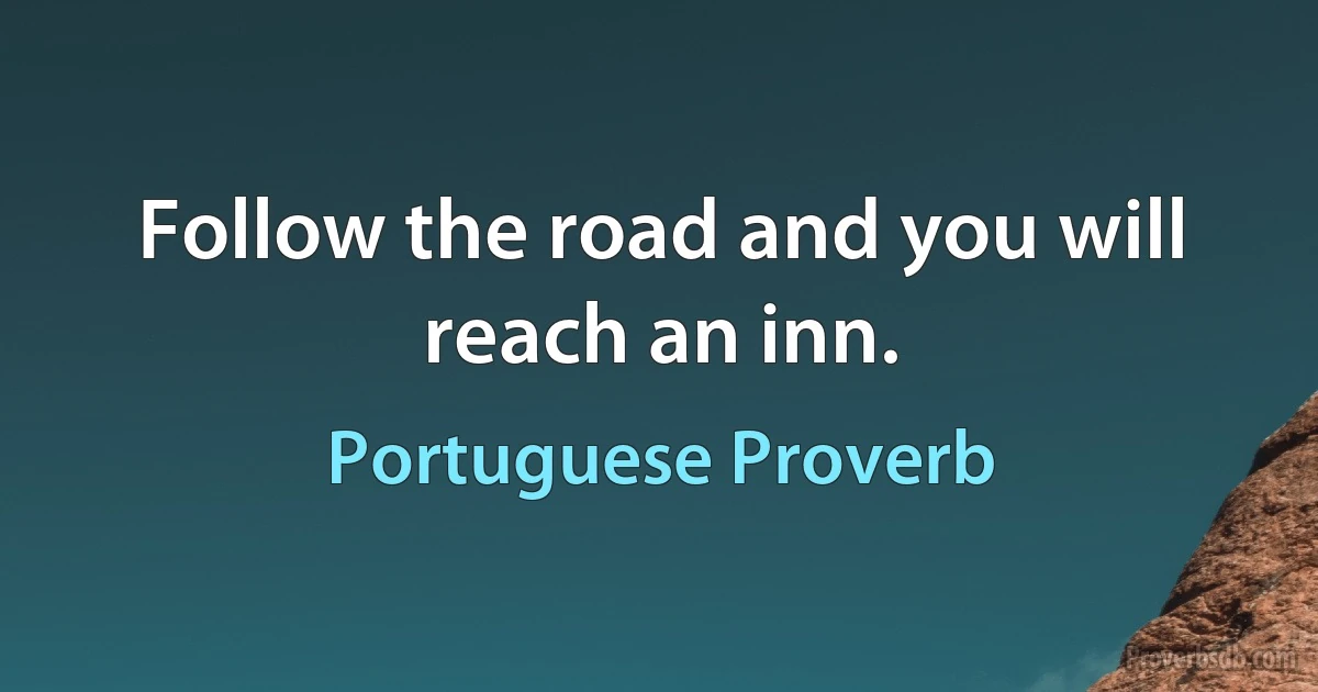 Follow the road and you will reach an inn. (Portuguese Proverb)