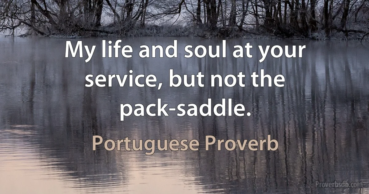 My life and soul at your service, but not the pack-saddle. (Portuguese Proverb)