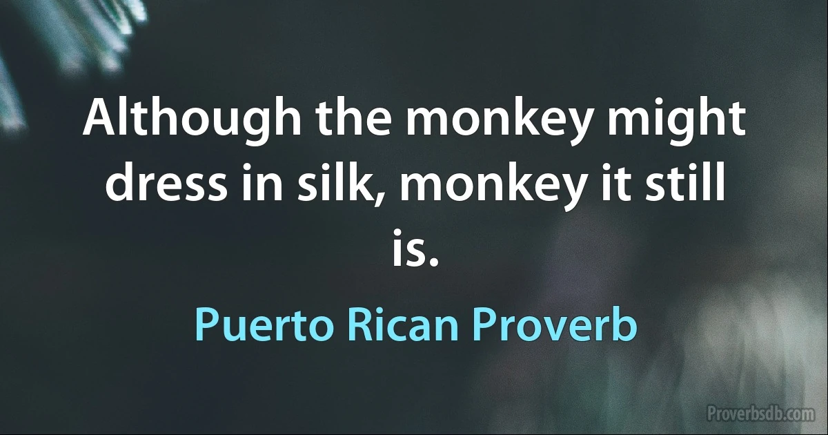 Although the monkey might dress in silk, monkey it still is. (Puerto Rican Proverb)