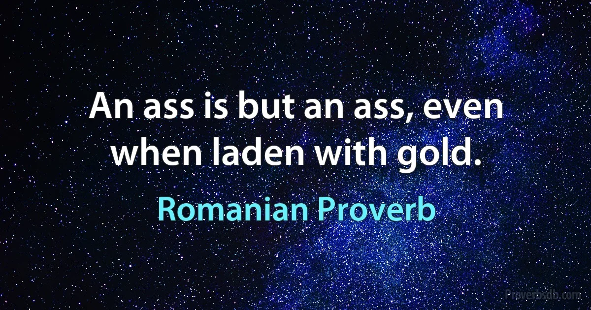 An ass is but an ass, even when laden with gold. (Romanian Proverb)