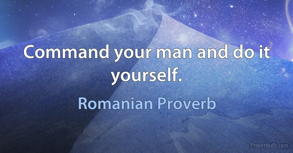 Command your man and do it yourself. (Romanian Proverb)