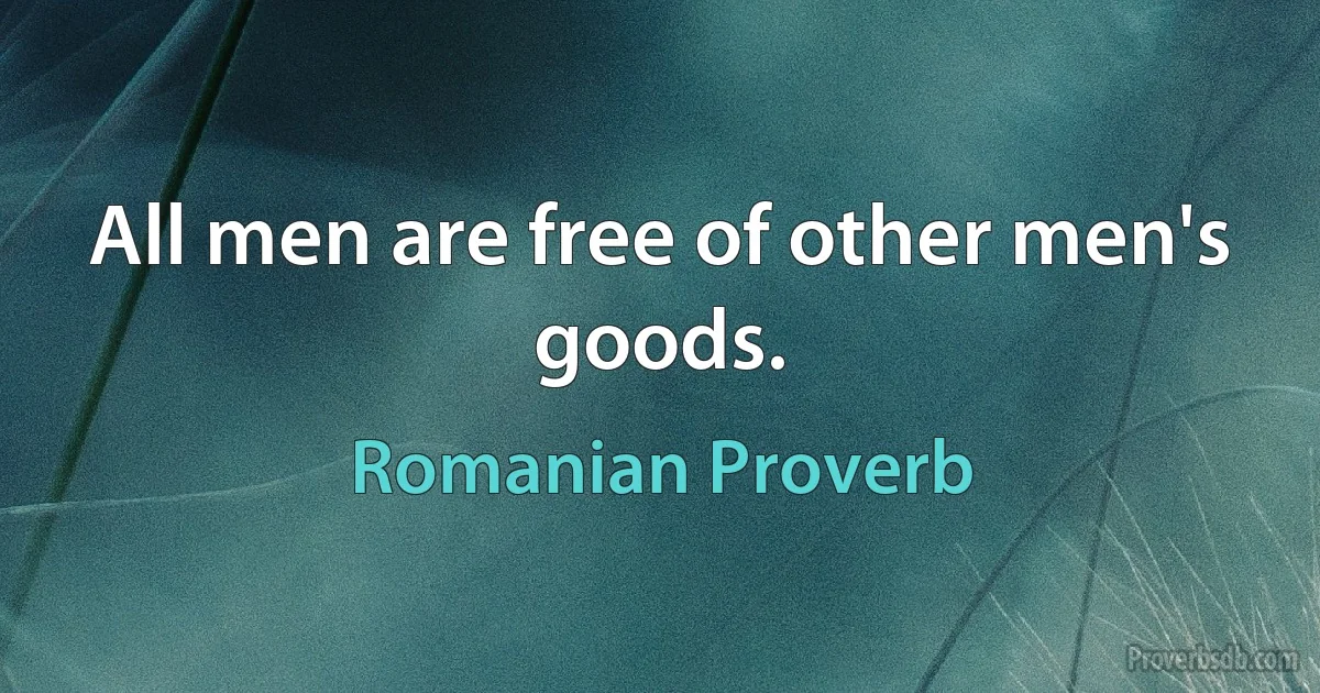 All men are free of other men's goods. (Romanian Proverb)