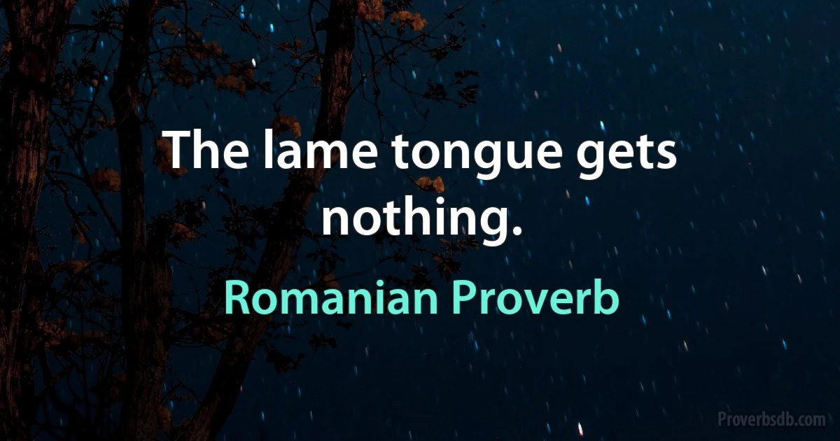 The lame tongue gets nothing. (Romanian Proverb)