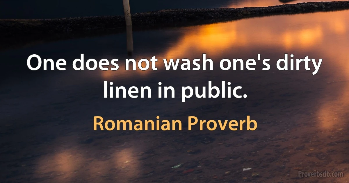 One does not wash one's dirty linen in public. (Romanian Proverb)