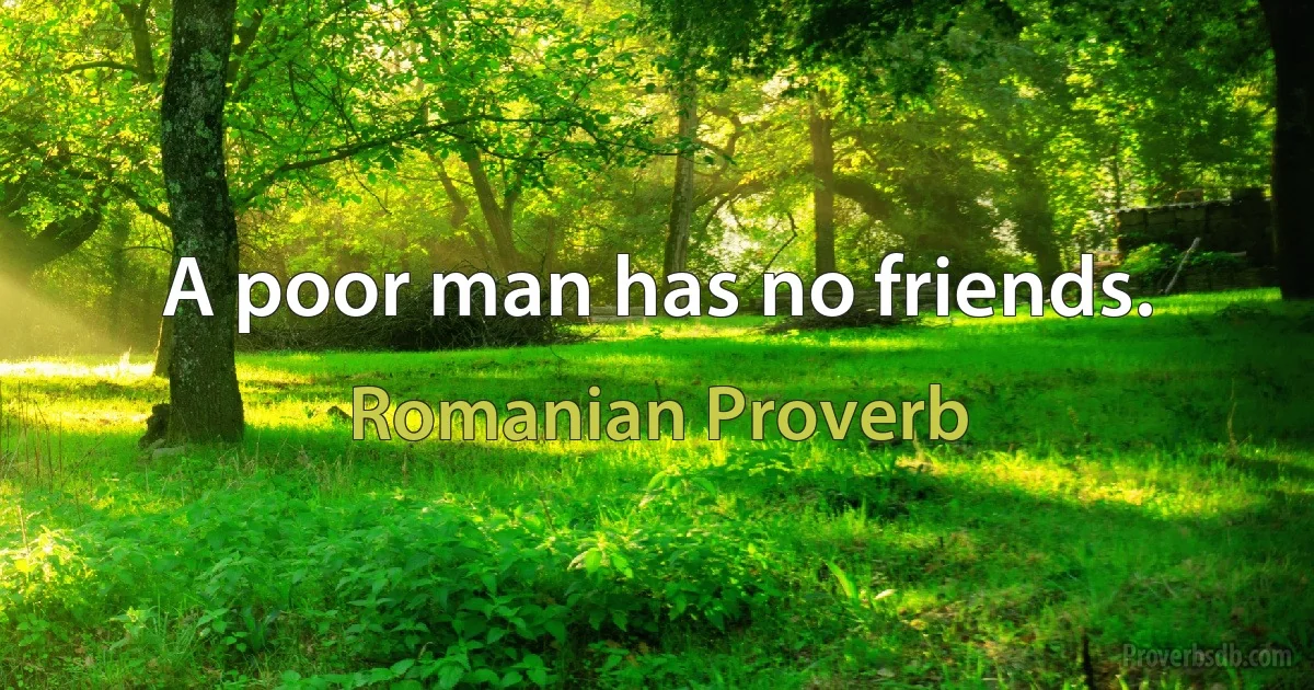 A poor man has no friends. (Romanian Proverb)