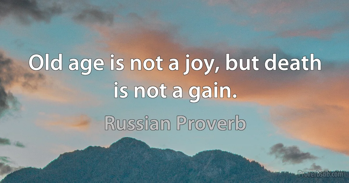 Old age is not a joy, but death is not a gain. (Russian Proverb)