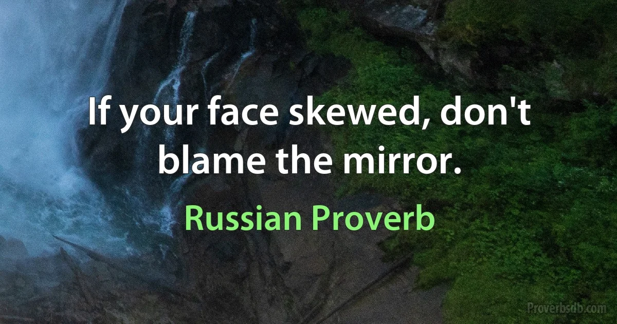 If your face skewed, don't blame the mirror. (Russian Proverb)