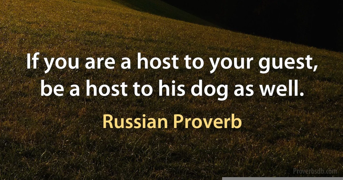 If you are a host to your guest, be a host to his dog as well. (Russian Proverb)