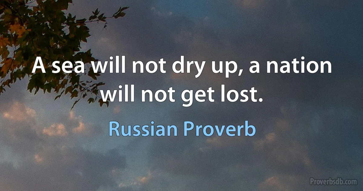 A sea will not dry up, a nation will not get lost. (Russian Proverb)