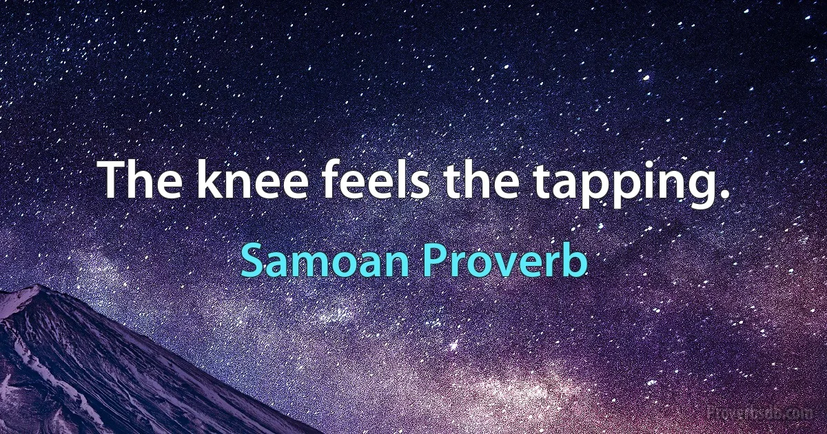 The knee feels the tapping. (Samoan Proverb)