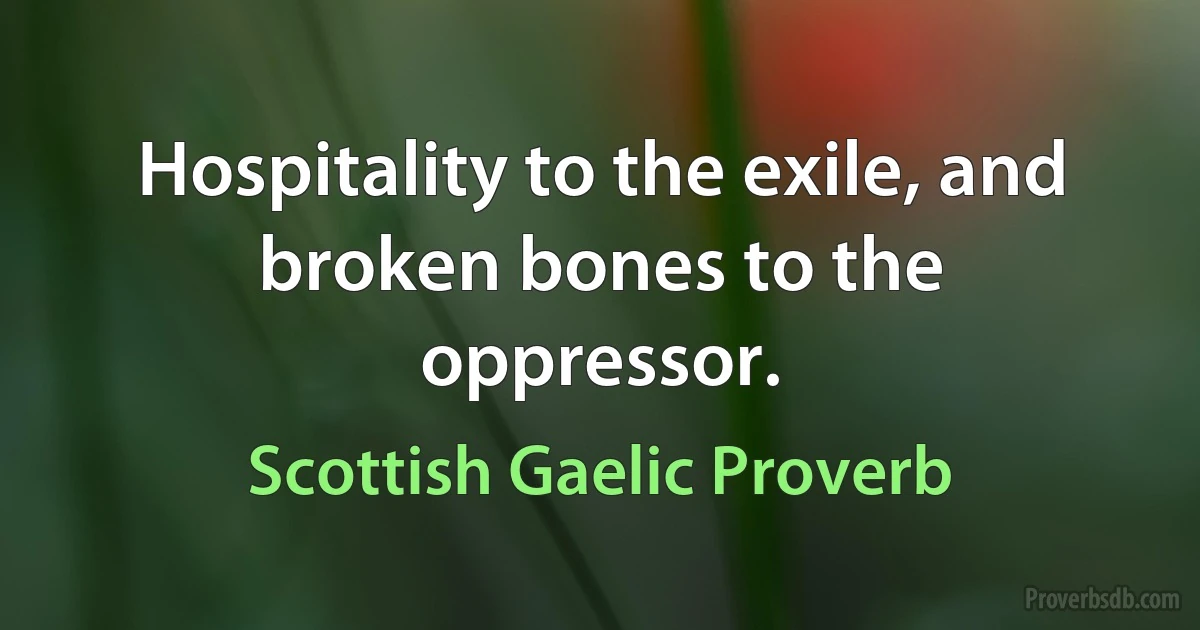 Hospitality to the exile, and broken bones to the oppressor. (Scottish Gaelic Proverb)