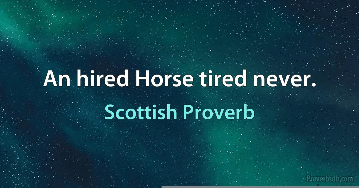 An hired Horse tired never. (Scottish Proverb)