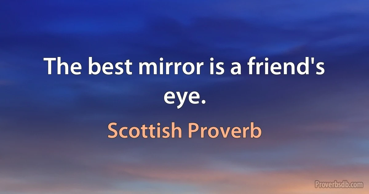 The best mirror is a friend's eye. (Scottish Proverb)