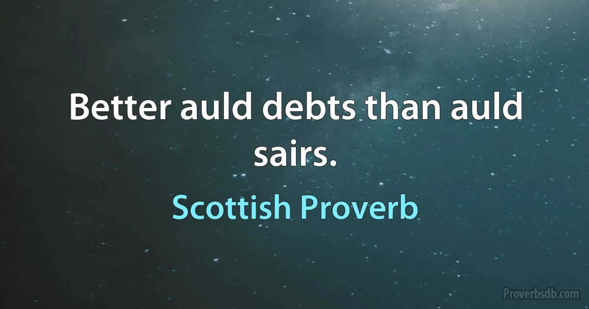 Better auld debts than auld sairs. (Scottish Proverb)