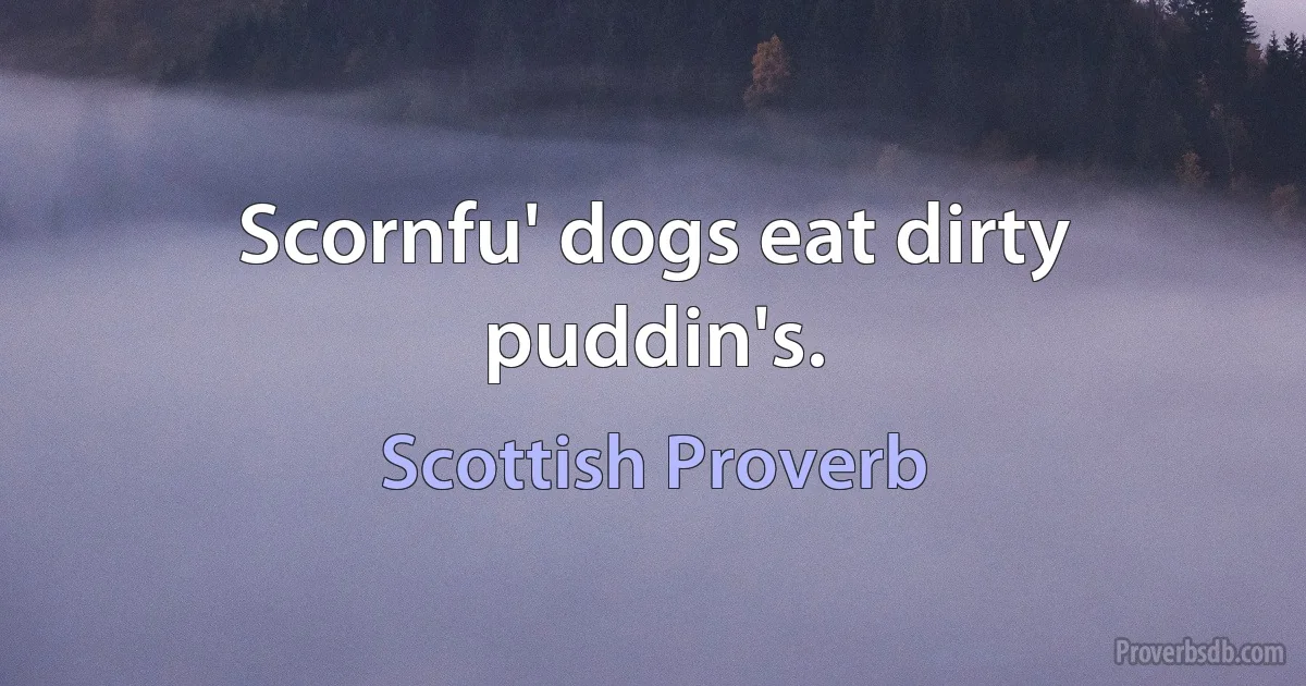 Scornfu' dogs eat dirty puddin's. (Scottish Proverb)