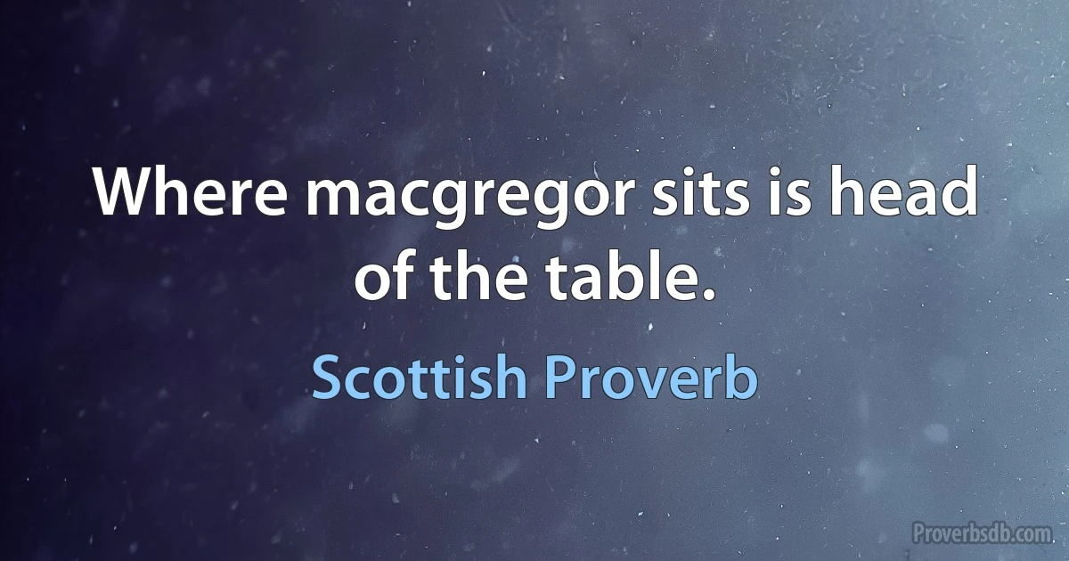 Where macgregor sits is head of the table. (Scottish Proverb)