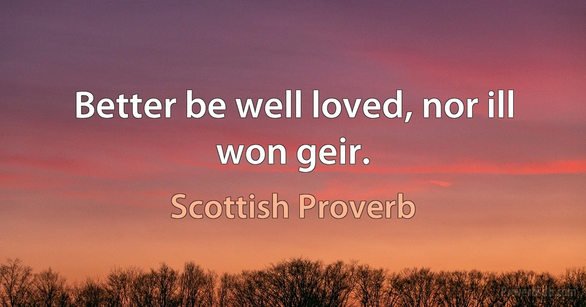 Better be well loved, nor ill won geir. (Scottish Proverb)