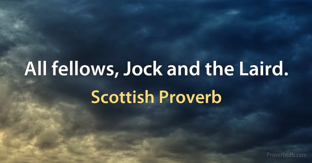 All fellows, Jock and the Laird. (Scottish Proverb)