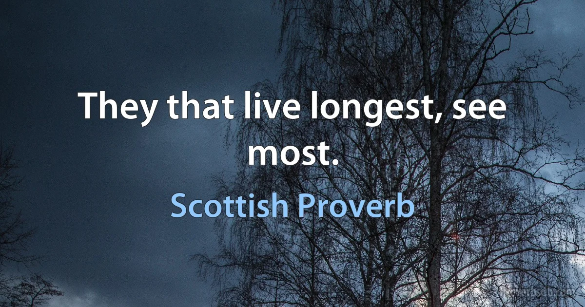 They that live longest, see most. (Scottish Proverb)