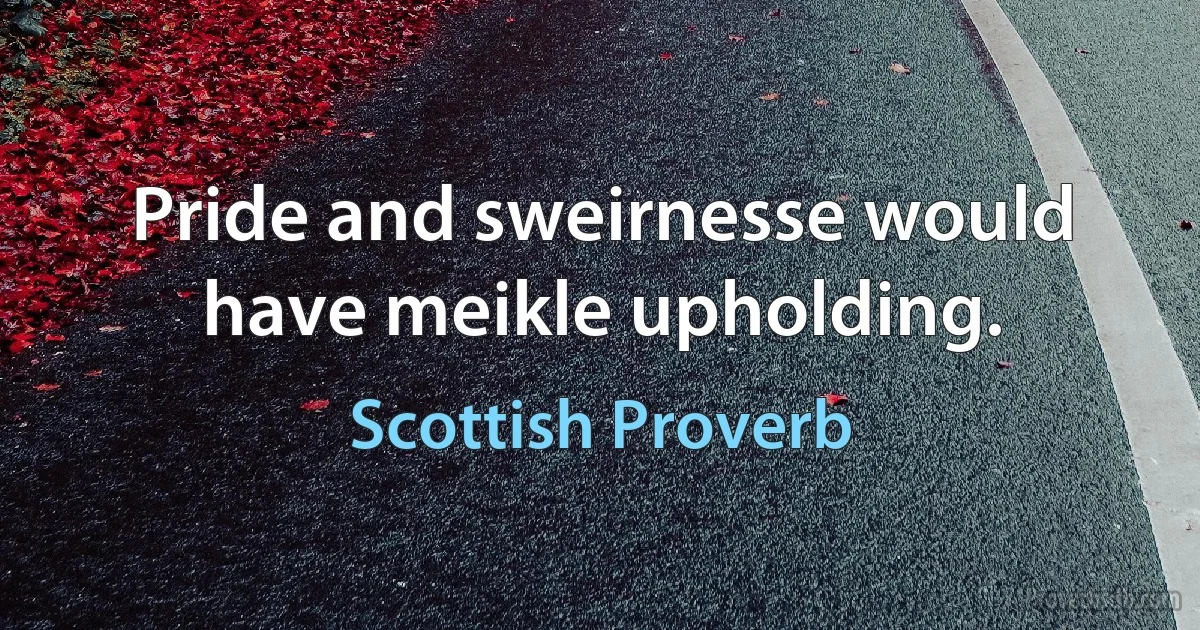 Pride and sweirnesse would have meikle upholding. (Scottish Proverb)