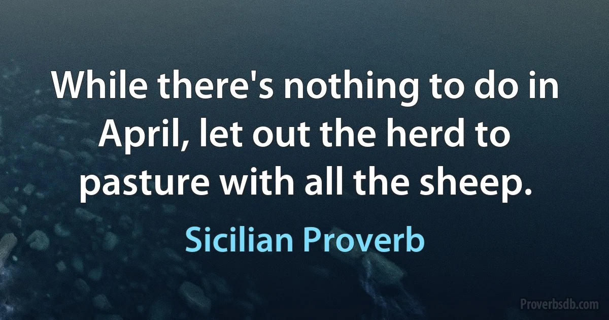 While there's nothing to do in April, let out the herd to pasture with all the sheep. (Sicilian Proverb)